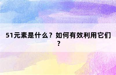 51元素是什么？如何有效利用它们？