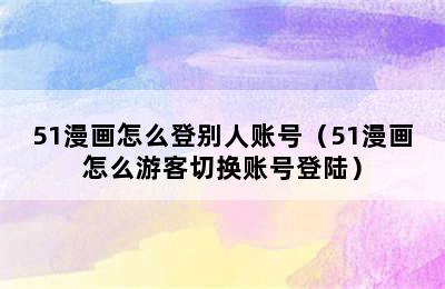 51漫画怎么登别人账号（51漫画怎么游客切换账号登陆）