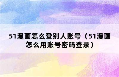 51漫画怎么登别人账号（51漫画怎么用账号密码登录）