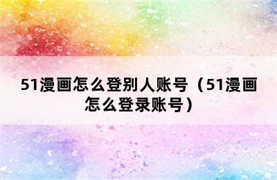 51漫画怎么登别人账号（51漫画怎么登录账号）