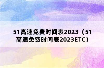 51高速免费时间表2023（51高速免费时间表2023ETC）