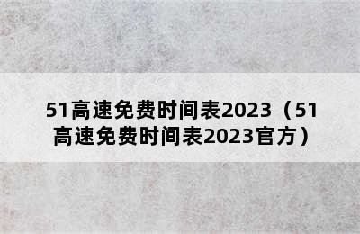 51高速免费时间表2023（51高速免费时间表2023官方）