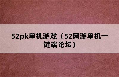 52pk单机游戏（52网游单机一键端论坛）