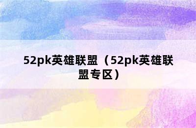 52pk英雄联盟（52pk英雄联盟专区）