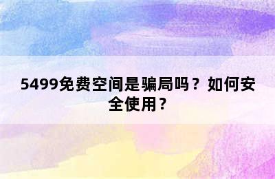 5499免费空间是骗局吗？如何安全使用？