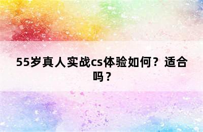 55岁真人实战cs体验如何？适合吗？