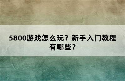 5800游戏怎么玩？新手入门教程有哪些？