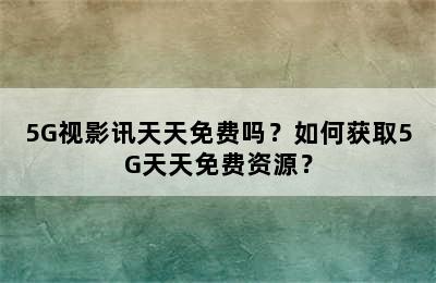 5G视影讯天天免费吗？如何获取5G天天免费资源？