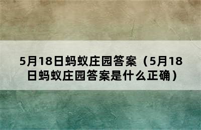 5月18日蚂蚁庄园答案（5月18日蚂蚁庄园答案是什么正确）