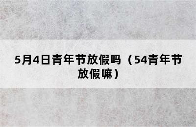 5月4日青年节放假吗（54青年节放假嘛）