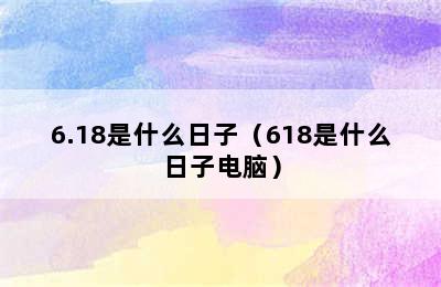 6.18是什么日子（618是什么日子电脑）