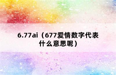 6.77ai（677爱情数字代表什么意思呢）