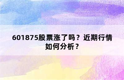 601875股票涨了吗？近期行情如何分析？