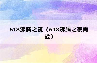 618沸腾之夜（618沸腾之夜肖战）