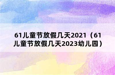 61儿童节放假几天2021（61儿童节放假几天2023幼儿园）