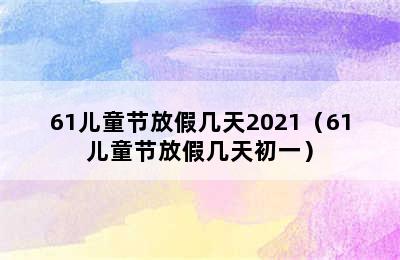 61儿童节放假几天2021（61儿童节放假几天初一）