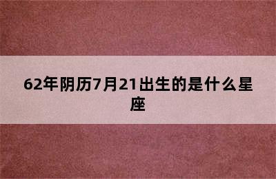 62年阴历7月21出生的是什么星座