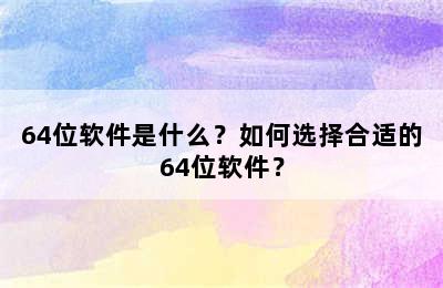 64位软件是什么？如何选择合适的64位软件？