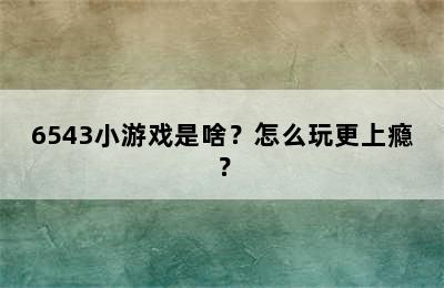 6543小游戏是啥？怎么玩更上瘾？