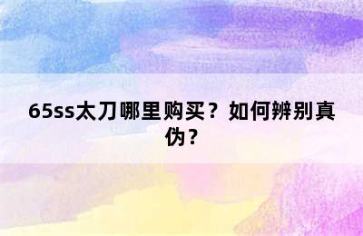 65ss太刀哪里购买？如何辨别真伪？