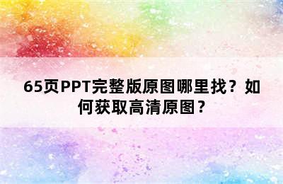 65页PPT完整版原图哪里找？如何获取高清原图？