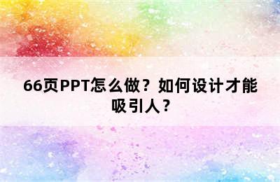 66页PPT怎么做？如何设计才能吸引人？