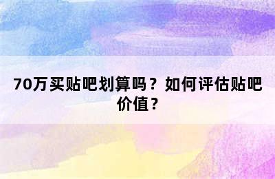 70万买贴吧划算吗？如何评估贴吧价值？