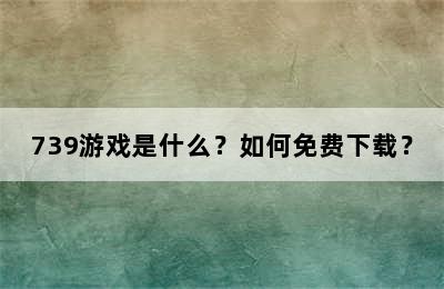 739游戏是什么？如何免费下载？