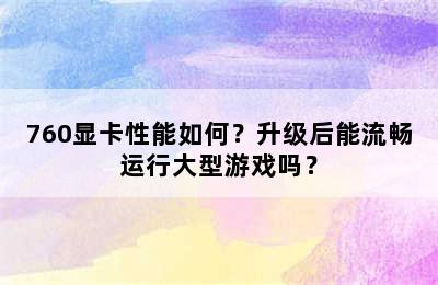 760显卡性能如何？升级后能流畅运行大型游戏吗？