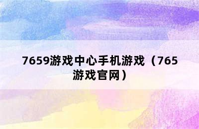 7659游戏中心手机游戏（765游戏官网）