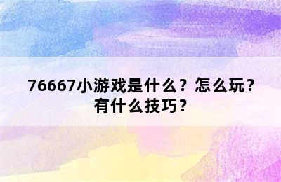 76667小游戏是什么？怎么玩？有什么技巧？