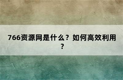 766资源网是什么？如何高效利用？