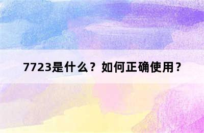 7723是什么？如何正确使用？