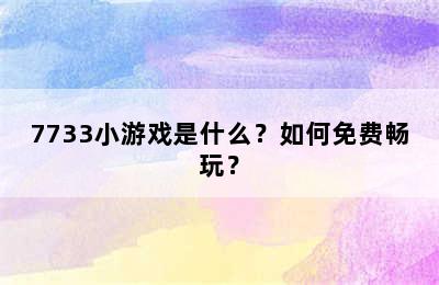 7733小游戏是什么？如何免费畅玩？