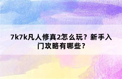 7k7k凡人修真2怎么玩？新手入门攻略有哪些？