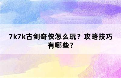 7k7k古剑奇侠怎么玩？攻略技巧有哪些？