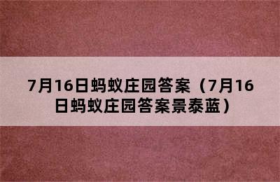 7月16日蚂蚁庄园答案（7月16日蚂蚁庄园答案景泰蓝）