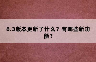 8.3版本更新了什么？有哪些新功能？