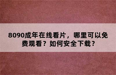 8090成年在线看片，哪里可以免费观看？如何安全下载？