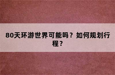 80天环游世界可能吗？如何规划行程？