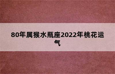 80年属猴水瓶座2022年桃花运气