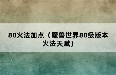 80火法加点（魔兽世界80级版本火法天赋）