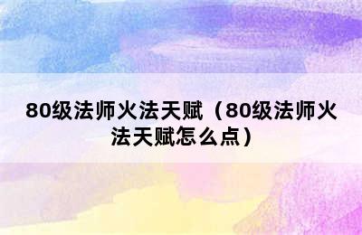 80级法师火法天赋（80级法师火法天赋怎么点）