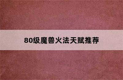 80级魔兽火法天赋推荐