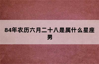 84年农历六月二十八是属什么星座男