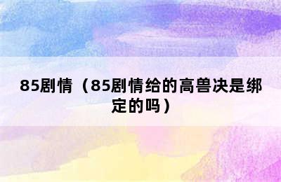 85剧情（85剧情给的高兽决是绑定的吗）