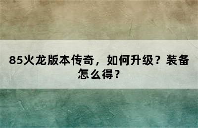 85火龙版本传奇，如何升级？装备怎么得？