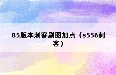 85版本刺客刷图加点（s556刺客）