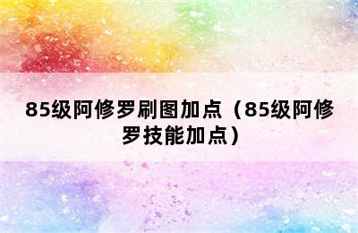 85级阿修罗刷图加点（85级阿修罗技能加点）