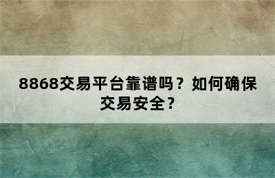 8868交易平台靠谱吗？如何确保交易安全？